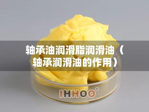 轴承油润滑脂润滑油（轴承润滑油的作用）