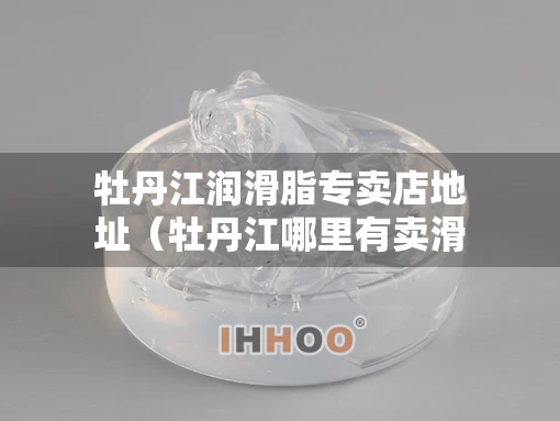 牡丹江润滑脂专卖店地址（牡丹江哪里有卖滑雪装备的）