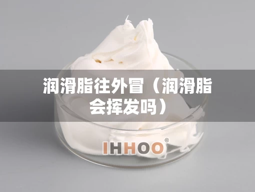 润滑脂往外冒（润滑脂会挥发吗）