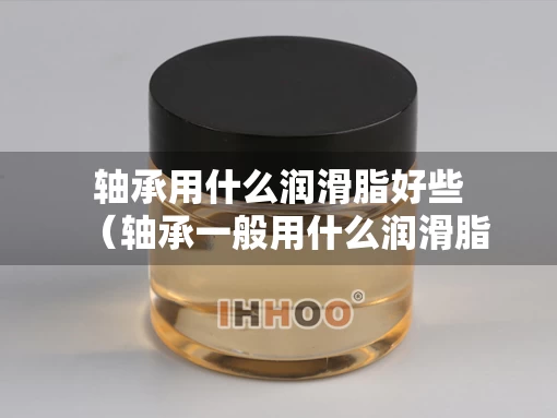 轴承用什么润滑脂好些（轴承一般用什么润滑脂）