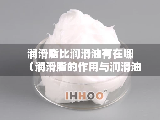润滑脂比润滑油有在哪（润滑脂的作用与润滑油一样）
