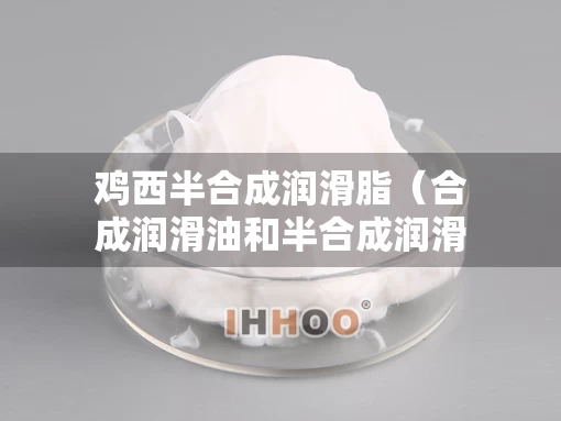 鸡西半合成润滑脂（合成润滑油和半合成润滑油有什么区别）