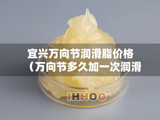 宜兴万向节润滑脂价格（万向节多久加一次润滑脂）