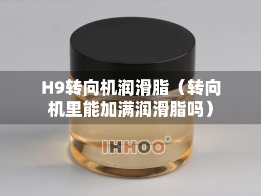 H9转向机润滑脂（转向机里能加满润滑脂吗）