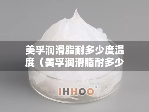 美孚润滑脂耐多少度温度（美孚润滑脂耐多少度温度合适）