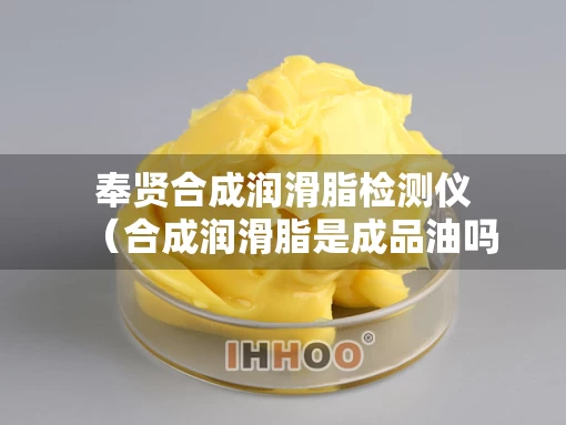 奉贤合成润滑脂检测仪（合成润滑脂是成品油吗）