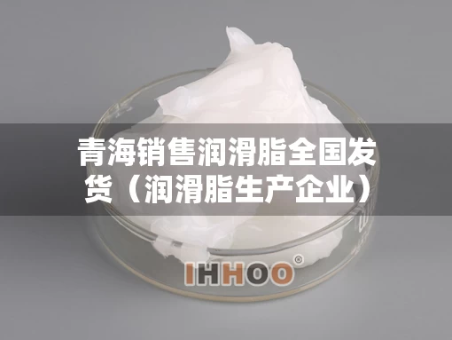 青海销售润滑脂全国发货（润滑脂生产企业）