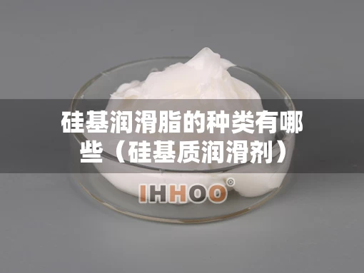 硅基润滑脂的种类有哪些（硅基质润滑剂）
