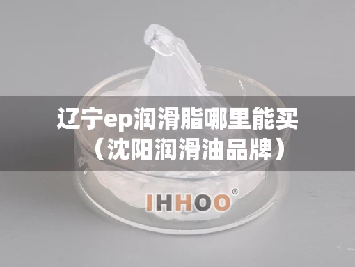 辽宁ep润滑脂哪里能买（沈阳润滑油品牌）