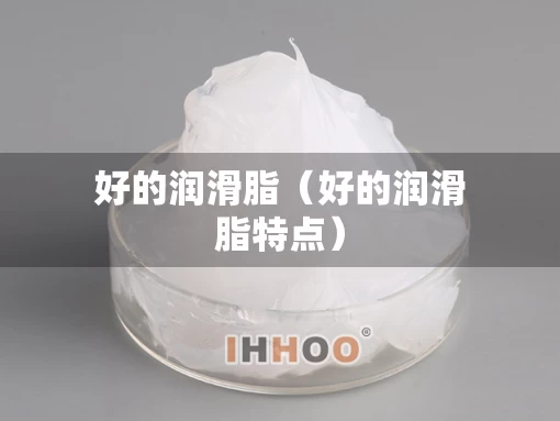 好的润滑脂（好的润滑脂特点）