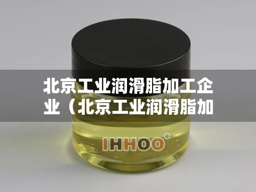 北京工业润滑脂加工企业（北京工业润滑脂加工企业排名）