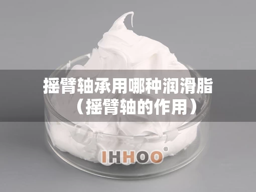 摇臂轴承用哪种润滑脂（摇臂轴的作用）