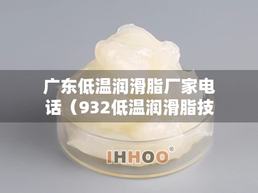 广东低温润滑脂厂家电话（932低温润滑脂技术标准）