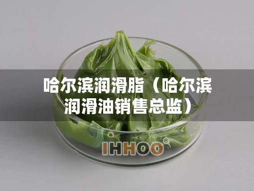 哈尔滨润滑脂（哈尔滨润滑油销售总监）