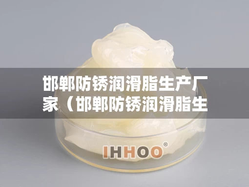 邯郸防锈润滑脂生产厂家（邯郸防锈润滑脂生产厂家电话）