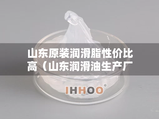 山东原装润滑脂性价比高（山东润滑油生产厂家排名）