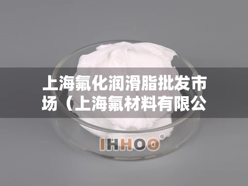 上海氟化润滑脂批发市场（上海氟材料有限公司）