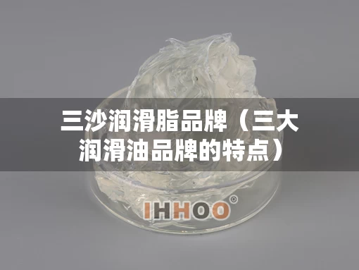 三沙润滑脂品牌（三大润滑油品牌的特点）