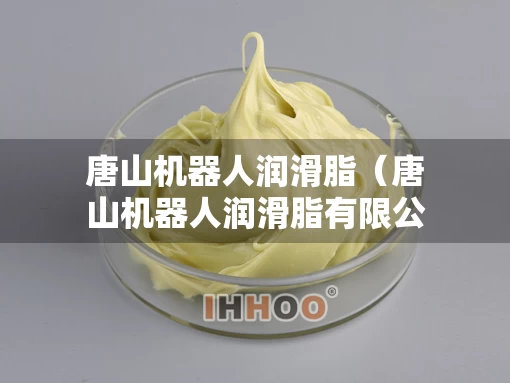 唐山机器人润滑脂（唐山机器人润滑脂有限公司）