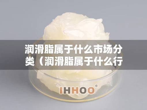 润滑脂属于什么市场分类（润滑脂属于什么行业）