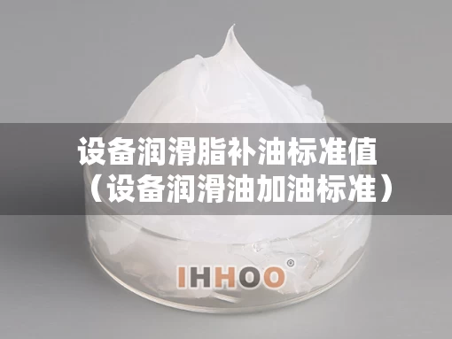 设备润滑脂补油标准值（设备润滑油加油标准）