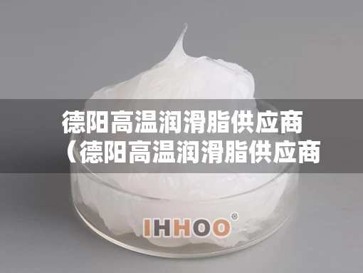德阳高温润滑脂供应商（德阳高温润滑脂供应商地址）