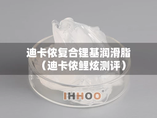 迪卡侬复合锂基润滑脂（迪卡侬鲤炫测评）