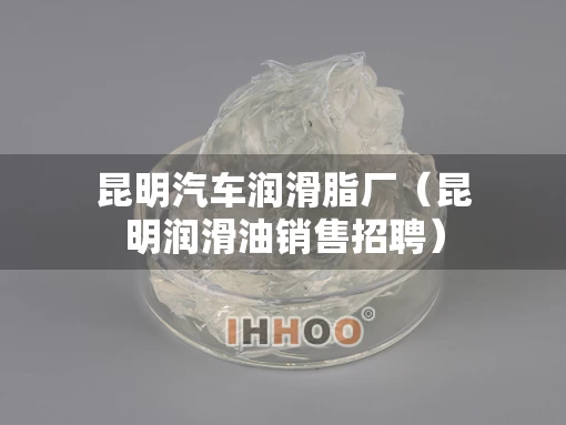 昆明汽车润滑脂厂（昆明润滑油销售招聘）