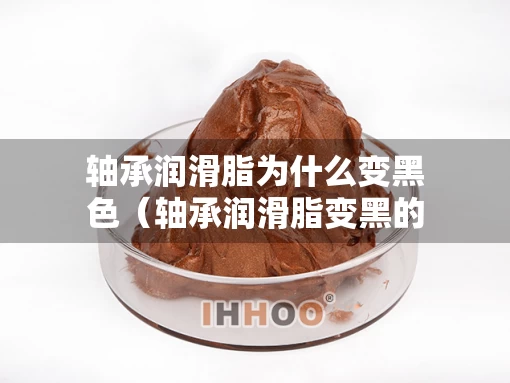 轴承润滑脂为什么变黑色（轴承润滑脂变黑的原因）