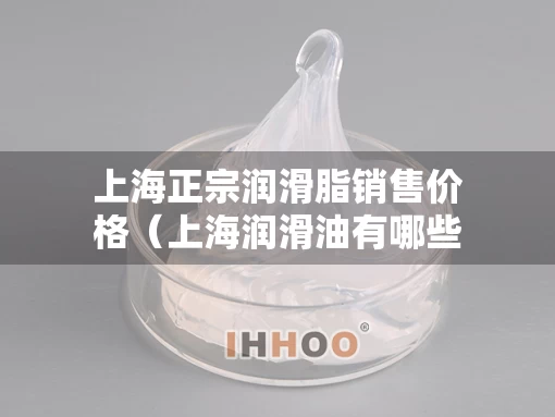 上海正宗润滑脂销售价格（上海润滑油有哪些品牌）