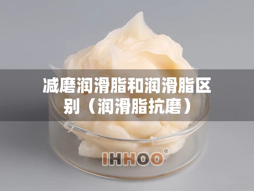 减磨润滑脂和润滑脂区别（润滑脂抗磨）