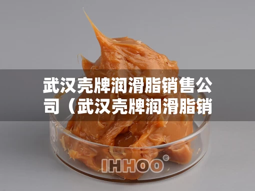 武汉壳牌润滑脂销售公司（武汉壳牌润滑脂销售公司电话）