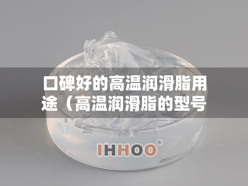 口碑好的高温润滑脂用途（高温润滑脂的型号有哪些）