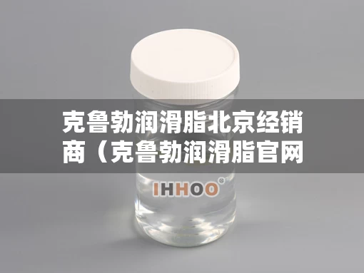 克鲁勃润滑脂北京经销商（克鲁勃润滑脂官网）