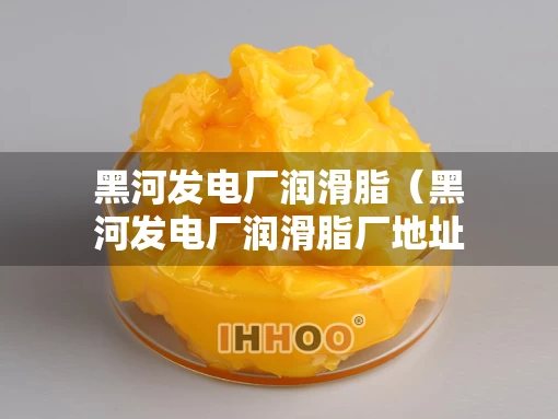 黑河发电厂润滑脂（黑河发电厂润滑脂厂地址）