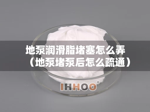 地泵润滑脂堵塞怎么弄（地泵堵泵后怎么疏通）