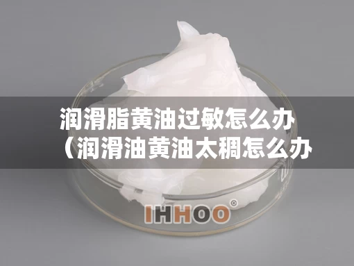 润滑脂黄油过敏怎么办（润滑油黄油太稠怎么办）