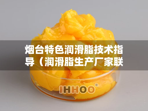 烟台特色润滑脂技术指导（润滑脂生产厂家联系电话）