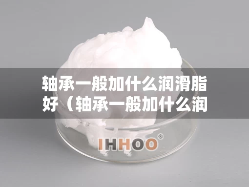 轴承一般加什么润滑脂好（轴承一般加什么润滑油）