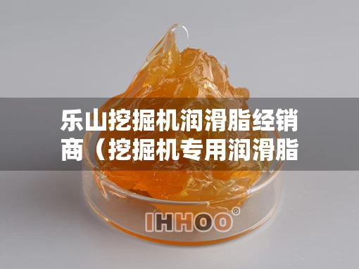 乐山挖掘机润滑脂经销商（挖掘机专用润滑脂）