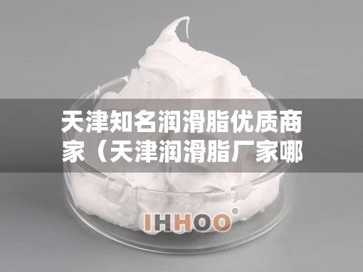 天津知名润滑脂优质商家（天津润滑脂厂家哪里好）