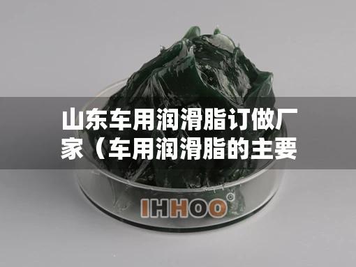 山东车用润滑脂订做厂家（车用润滑脂的主要组成）