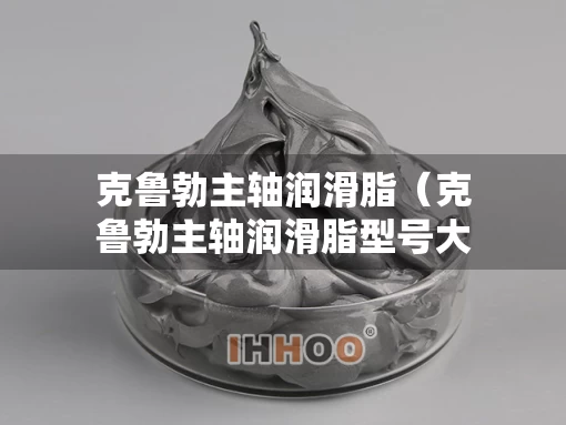 克鲁勃主轴润滑脂（克鲁勃主轴润滑脂型号大全）