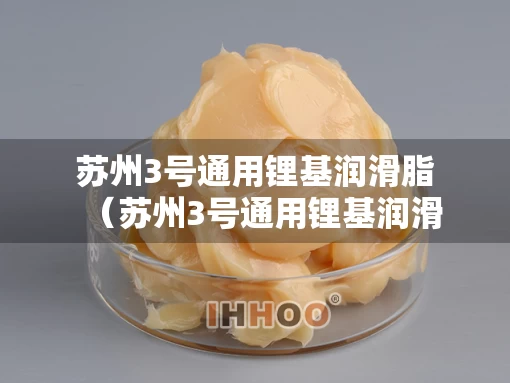 苏州3号通用锂基润滑脂（苏州3号通用锂基润滑脂厂）