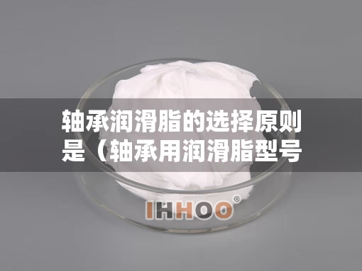 轴承润滑脂的选择原则是（轴承用润滑脂型号规格）