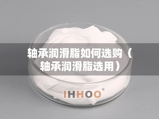 轴承润滑脂如何选购（轴承润滑脂选用）