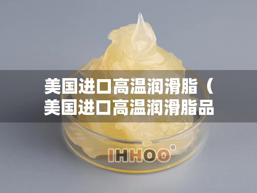 美国进口高温润滑脂（美国进口高温润滑脂品牌）