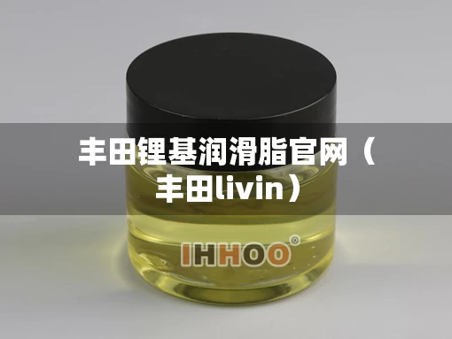 丰田锂基润滑脂官网（丰田livin）