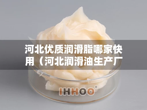 河北优质润滑脂哪家快用（河北润滑油生产厂家）