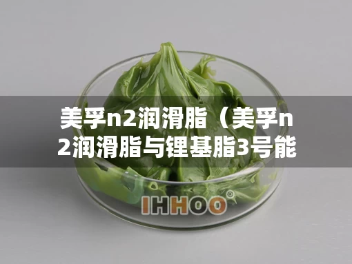 美孚n2润滑脂（美孚n2润滑脂与锂基脂3号能混用吗）